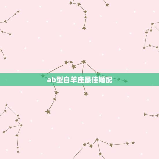 ab型白羊座最佳婚配,白羊座最佳婚配星座是什么 ab型白羊座最佳婚配,白羊座最佳婚配星座是什么
