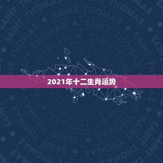 2021年十二生肖运势，2021十二生肖的全年运势