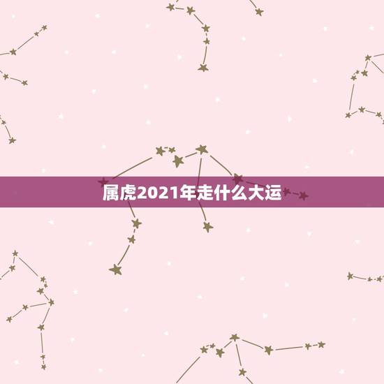 属虎2021年走什么大运,属虎的人2021年的运势及运程 属虎2021年走什么大运,属虎的人2021年的运势及运程