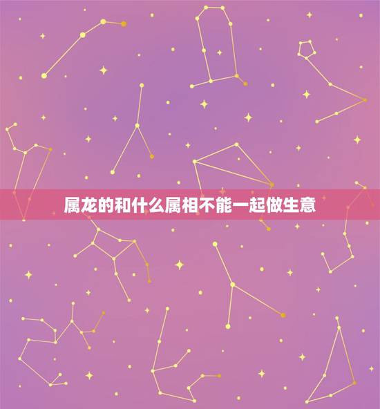 属龙的和什么属相不能一起做生意，生意属相搭档相克怎么办