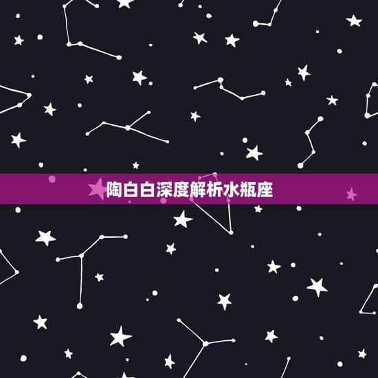 陶白白深度解析水瓶座,深度分析,十二星座,水瓶座到底是个什么样的星座? 陶白白深度解析水瓶座,深度分析,十二星座,水瓶座到底是个什么样的星座?