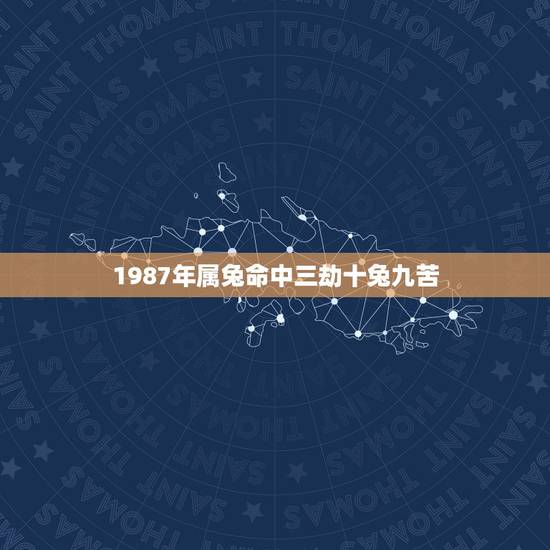 1987年属兔命中三劫十兔九苦，87年属兔属兔的是什么命