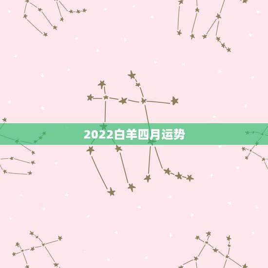 2022白羊四月运势,白羊座4月各方面运势怎样 2022白羊四月运势,白羊座4月各方面运势怎样
