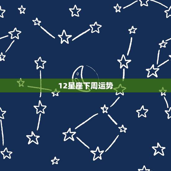 12星座下周运势,本周12星座的运势是怎么样的呢? 12星座下周运势,本周12星座的运势是怎么样的呢?