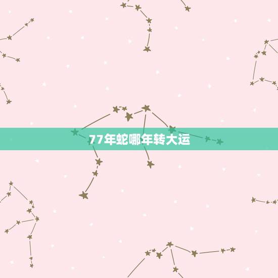 77年蛇哪年转大运,77年属蛇年后十年大运程 77年蛇哪年转大运,77年属蛇年后十年大运程