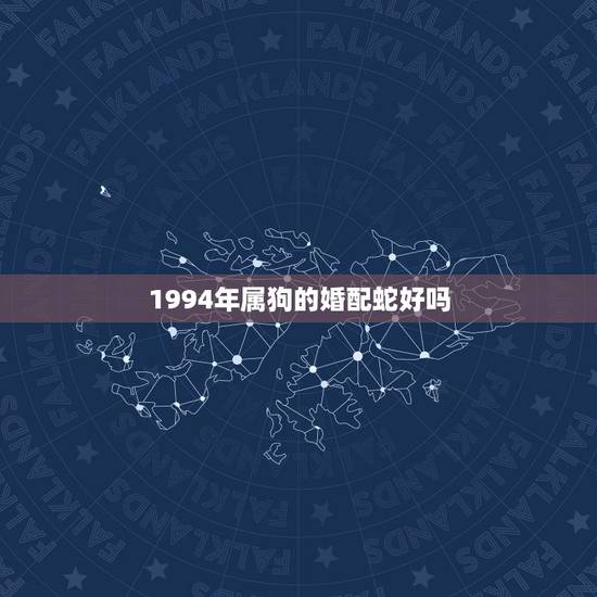 1994年属狗的婚配蛇好吗,1994年属狗能已蛇配配婚吗 1994年属狗的婚配蛇好吗,1994年属狗能已蛇配配婚吗