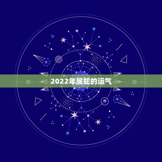2022年属蛇的运气，2022 年属蛇的运运气