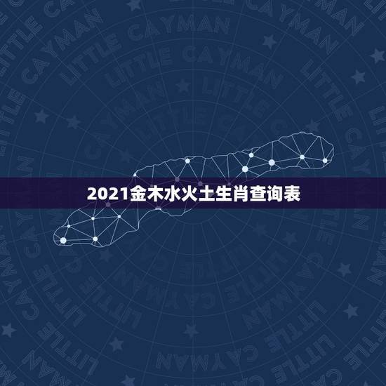 2021金木水火土生肖查询表,2021年五行属什么命 2021金木水火土生肖查询表,2021年五行属什么命