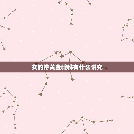 女的带黄金貔貅有什么讲究，带个黄金貔貅手链有什么讲究的，注意什么