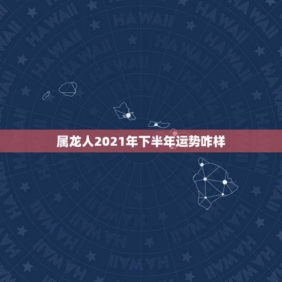 属龙人2021年下半年运势咋样,2021年属龙的财运和运气如何 属龙人2021年下半年运势咋样,2021年属龙的财运和运气如何