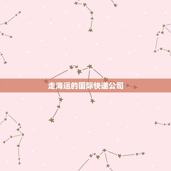 走海运的国际快递公司,国际快递公司有哪些? 走海运的国际快递公司,国际快递公司有哪些?