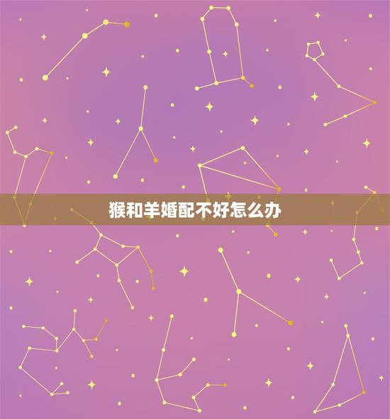 猴和羊婚配不好怎么办,羊和猴相配婚姻如何 猴和羊婚配不好怎么办,羊和猴相配婚姻如何