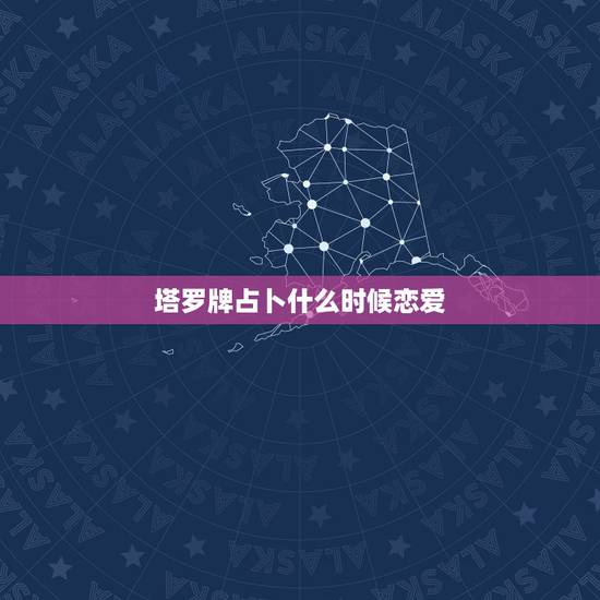 塔罗牌占卜什么时候恋爱,塔罗牌-恋爱前景占卜 塔罗牌占卜什么时候恋爱,塔罗牌-恋爱前景占卜