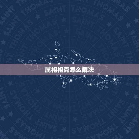 属相相克怎么解决,夫妻属相相克怎么办 属相相克怎么解决,夫妻属相相克怎么办
