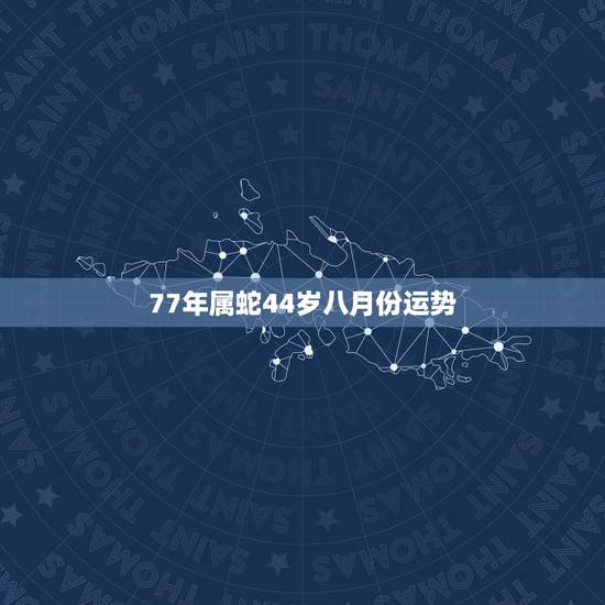 77年属蛇44岁八月份运势,77年属蛇45岁运势2021年运势怎么样? 77年属蛇44岁八月份运势,77年属蛇45岁运势2021年运势怎么样?