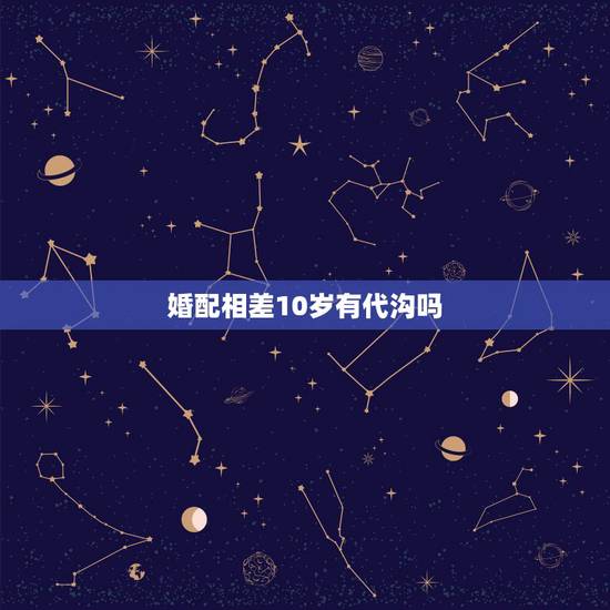 婚配相差10岁有代沟吗,相差10岁的爱情可靠吗 婚配相差10岁有代沟吗,相差10岁的爱情可靠吗