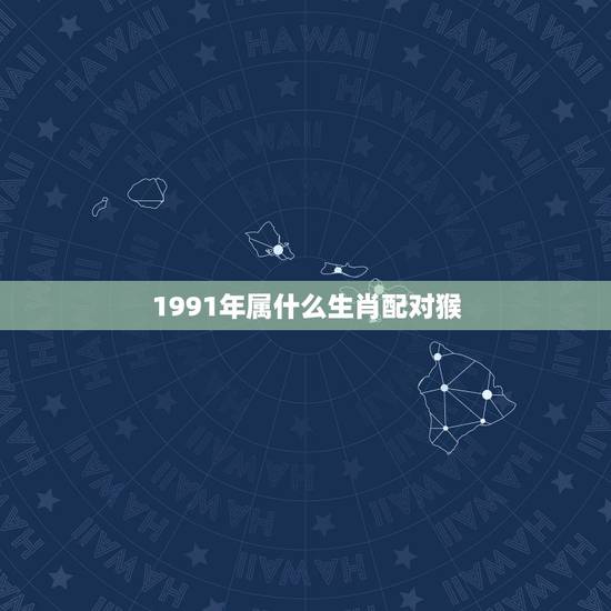1991年属什么生肖配对猴,猴子和属鸡生肖相配吗? 1991年属什么生肖配对猴,猴子和属鸡生肖相配吗?