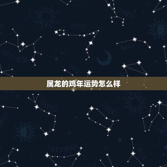 属龙的鸡年运势怎么样,2017年属龙人的全年运势 属龙的鸡年运势怎么样,2017年属龙人的全年运势