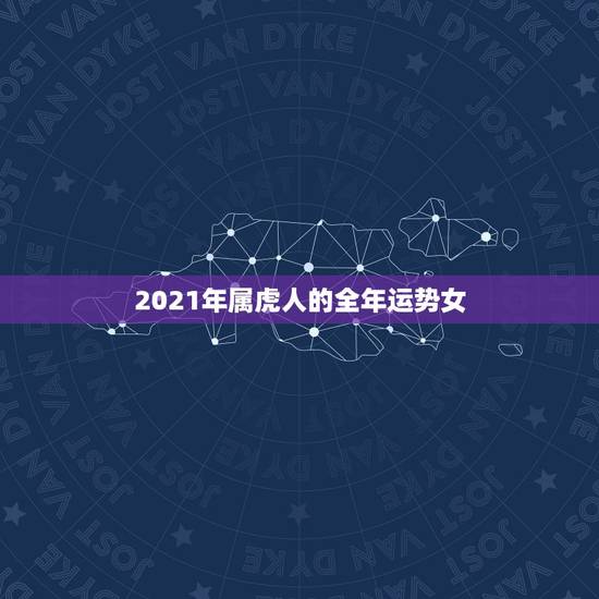 2021年属虎人的全年运势女,属虎人2021年运势及运程每月运程 2021年属虎人的全年运势女,属虎人2021年运势及运程每月运程