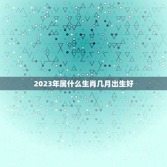 2023年属什么生肖几月出生好，2023年属兔几月份出生的宝宝比较好