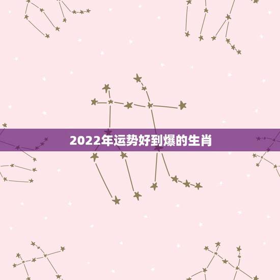 2022年运势好到爆的生肖 2022年财运最旺的生肖