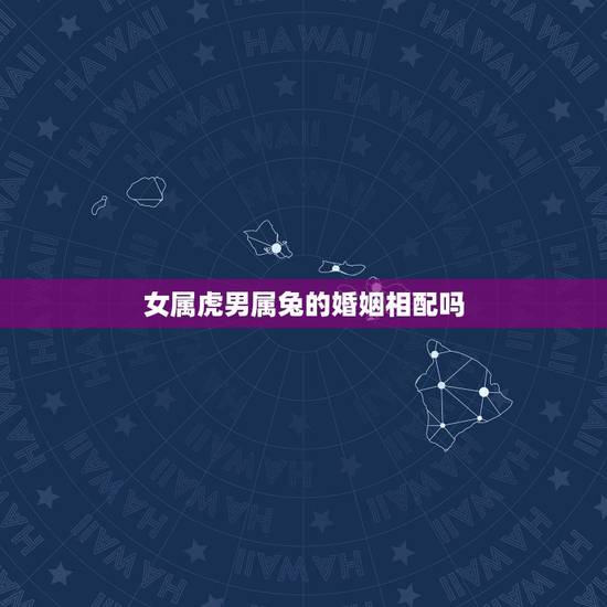 女属虎男属兔的婚姻相配吗,女属虎和男属兔婚姻配吗 女属虎男属兔的婚姻相配吗,女属虎和男属兔婚姻配吗