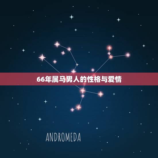 66年属马男人的性格与爱情,属马的男人和什么属相最配 66年属马男人的性格与爱情,属马的男人和什么属相最配