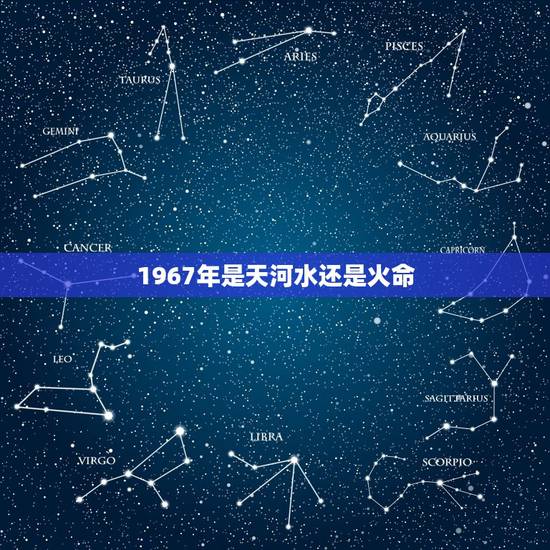 1967年是天河水还是火命,天河水命最怕什么 1967年是天河水还是火命,天河水命最怕什么