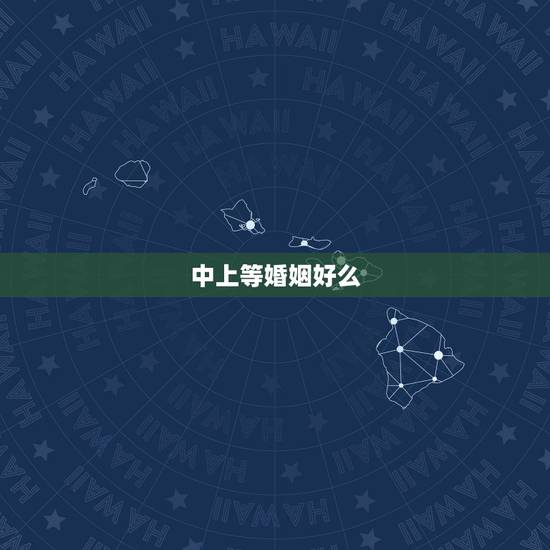 中上等婚姻好么,算命中的中上等婚姻,是怎样的? 中上等婚姻好么,算命中的中上等婚姻,是怎样的?