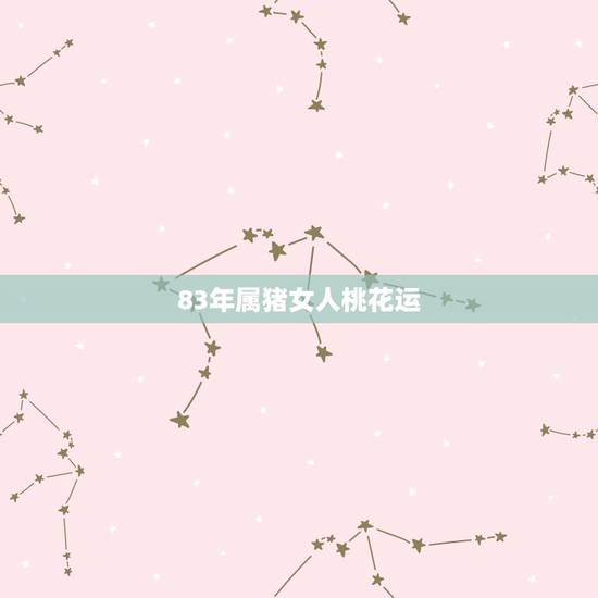 83年属猪女人桃花运,83年属猪的女婚姻怎么样 83年属猪女人桃花运,83年属猪的女婚姻怎么样