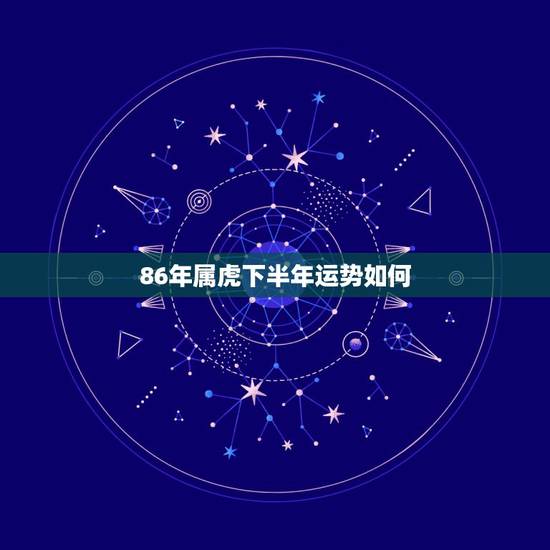 86年属虎下半年运势如何，1986年属虎2023年运势及运程