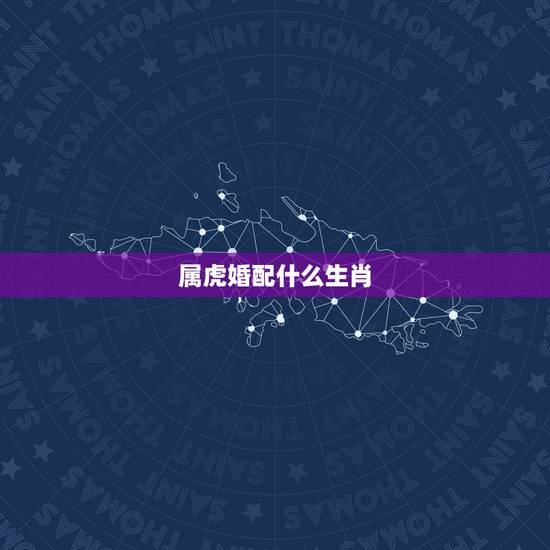 属虎婚配什么生肖,属虎和什么属相最配 属虎婚配什么生肖,属虎和什么属相最配