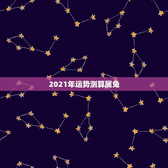 2021年运势测算属兔，2021年属兔的运势和财运