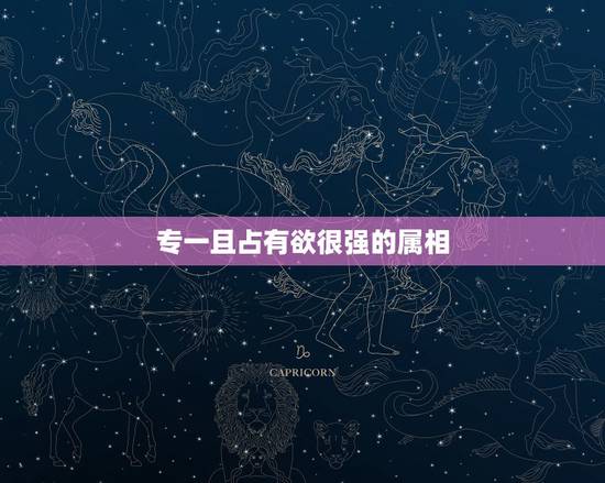 专一且占有欲很强的属相，十二生肖中哪些生肖对自己的爱人有很强烈的占有欲