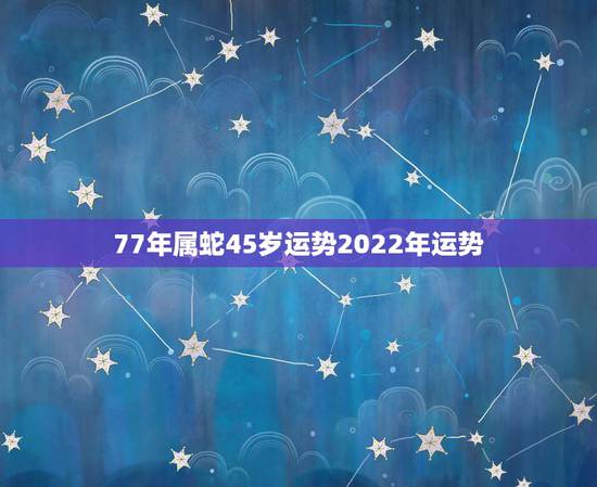 77年属蛇45岁运势2022年运势，77年属蛇人阴历正月十九日午时生人