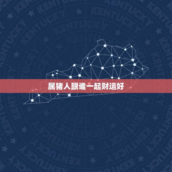 属猪人跟谁一起财运好,属猪的人,命和财运好不好? 属猪人跟谁一起财运好,属猪的人,命和财运好不好?
