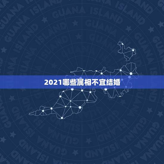 2021哪些属相不宜结婚，2021年禁结婚属相
