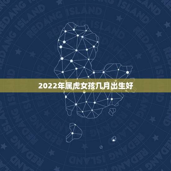 2022年属虎女孩几月出生好，2022年属虎宝宝几月出生最好