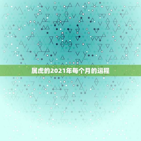 属虎的2021年每个月的运程,属虎2021年运势如何 属虎的2021年每个月的运程,属虎2021年运势如何