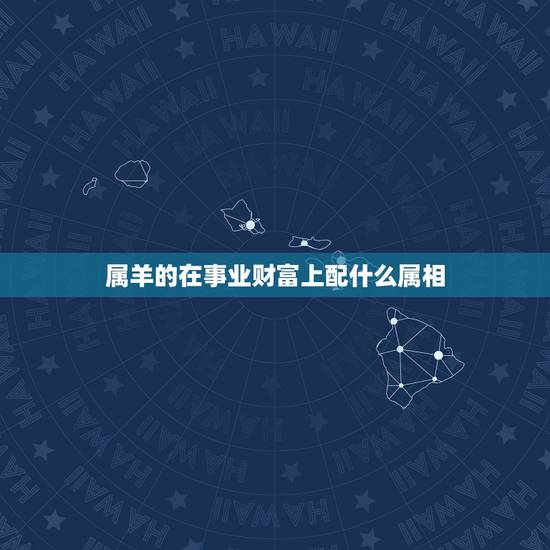 属羊的在事业财富上配什么属相,属羊和属什么属相在一起工作最好的相配吗 属羊的在事业财富上配什么属相,属羊和属什么属相在一起工作最好的相配吗