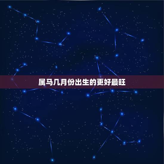 属马几月份出生的更好最旺,属马一月份出生是什么命 属马几月份出生的更好最旺,属马一月份出生是什么命