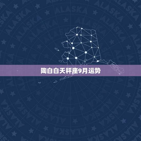 陶白白天秤座9月运势,九月份天秤座的人运势如何? 陶白白天秤座9月运势,九月份天秤座的人运势如何?