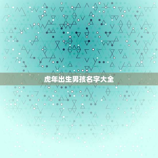 虎年出生男孩名字大全 2022虎年最旺男孩霸气名字 虎年出生男孩名字大全 2022虎年最旺男孩霸气名字