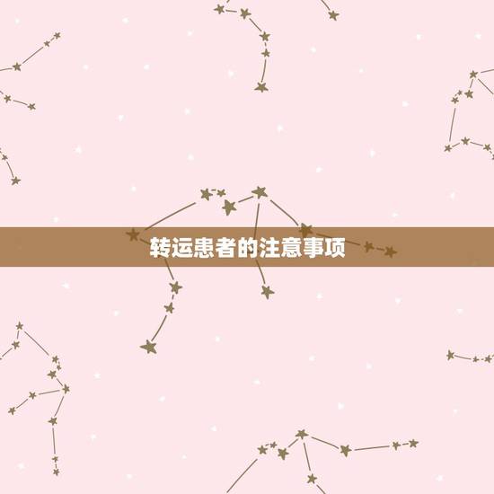 转运患者的注意事项,我想知道转运的注意事项? 转运患者的注意事项,我想知道转运的注意事项?