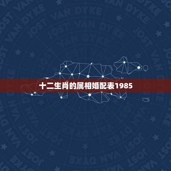 十二生肖的属相婚配表1985,74年和85年属相婚配表 十二生肖的属相婚配表1985,74年和85年属相婚配表