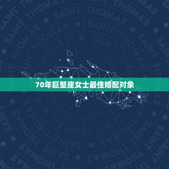 70年巨蟹座女士最佳婚配对象,巨蟹座和什么座最配 70年巨蟹座女士最佳婚配对象,巨蟹座和什么座最配