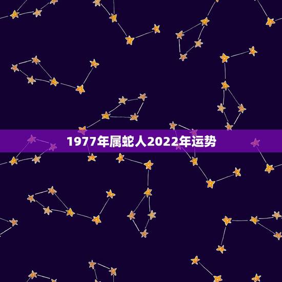 1977年属蛇人2022年运势，2022年属蛇人的全年运势