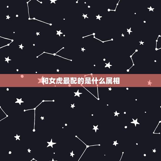和女虎最配的是什么属相,女虎和什么生肖最配 和女虎最配的是什么属相,女虎和什么生肖最配