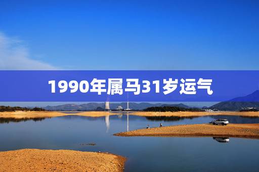 1990年属马31岁运气,1990年属马2022年运势每月运势 1990年属马31岁运气,1990年属马2022年运势每月运势