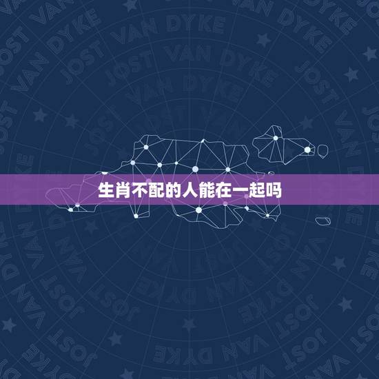 生肖不配的人能在一起吗,两个生肖不合可以在一起吗 生肖不配的人能在一起吗,两个生肖不合可以在一起吗
